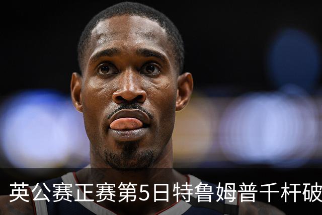 英公赛正赛第5日特鲁姆普千杆破百 3种子晋级4强